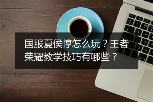 国服夏侯惇怎么玩？王者荣耀教学技巧有哪些？