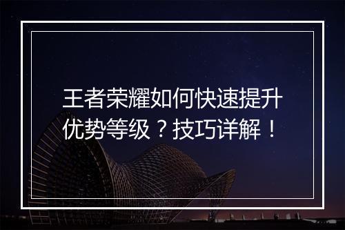 王者荣耀如何快速提升优势等级？技巧详解！