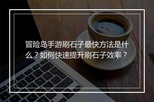 冒险岛手游刷石子最快方法是什么？如何快速提升刷石子效率？