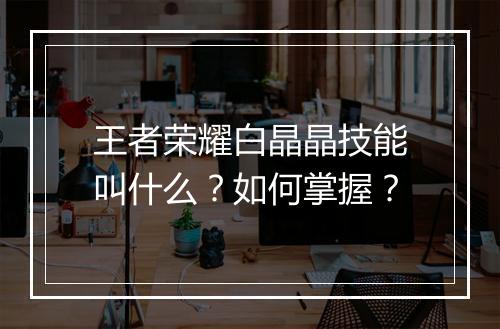 王者荣耀白晶晶技能叫什么？如何掌握？
