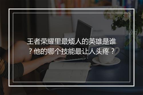 王者荣耀里最烦人的英雄是谁？他的哪个技能最让人头疼？