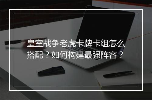皇室战争老虎卡牌卡组怎么搭配？如何构建最强阵容？