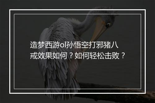 造梦西游ol孙悟空打邪猪八戒效果如何？如何轻松击败？
