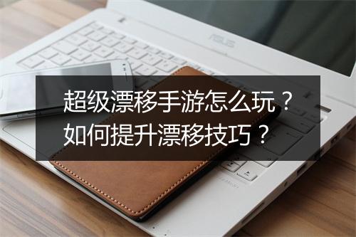 超级漂移手游怎么玩？如何提升漂移技巧？