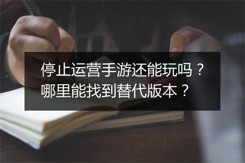 停止运营手游还能玩吗？哪里能找到替代版本？
