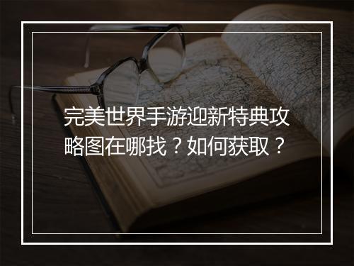 完美世界手游迎新特典攻略图在哪找？如何获取？