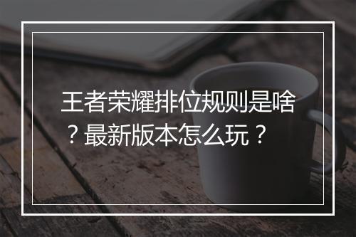 王者荣耀排位规则是啥？最新版本怎么玩？
