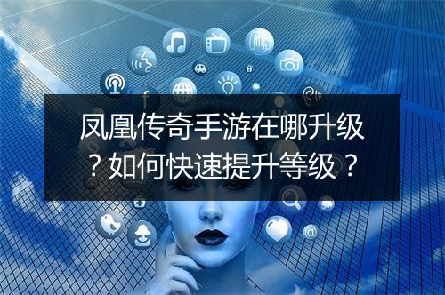 凤凰传奇手游在哪升级？如何快速提升等级？