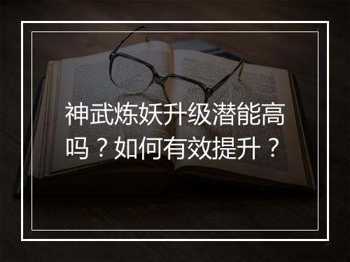 神武炼妖升级潜能高吗？如何有效提升？