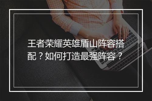 王者荣耀英雄盾山阵容搭配？如何打造最强阵容？