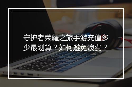 守护者荣耀之旅手游充值多少最划算？如何避免浪费？