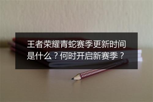 王者荣耀青蛇赛季更新时间是什么？何时开启新赛季？