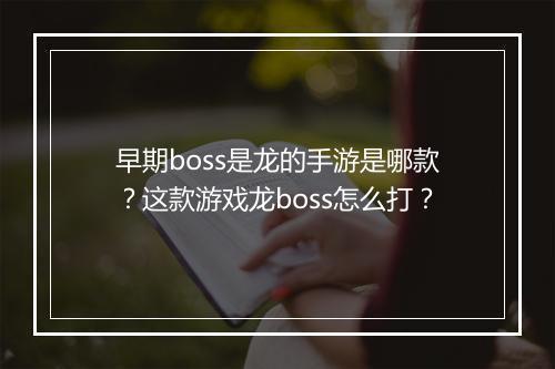 早期boss是龙的手游是哪款？这款游戏龙boss怎么打？
