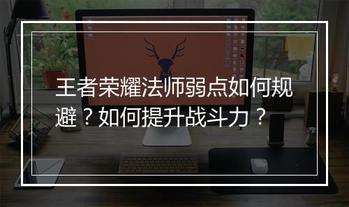 王者荣耀法师弱点如何规避？如何提升战斗力？