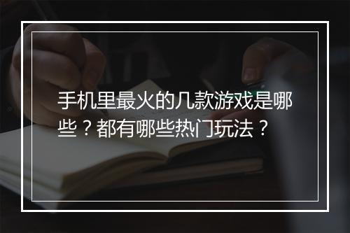 手机里最火的几款游戏是哪些？都有哪些热门玩法？