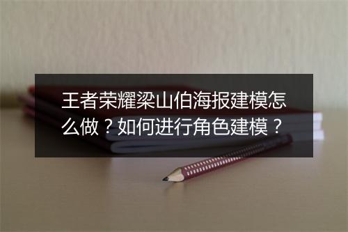 王者荣耀梁山伯海报建模怎么做？如何进行角色建模？
