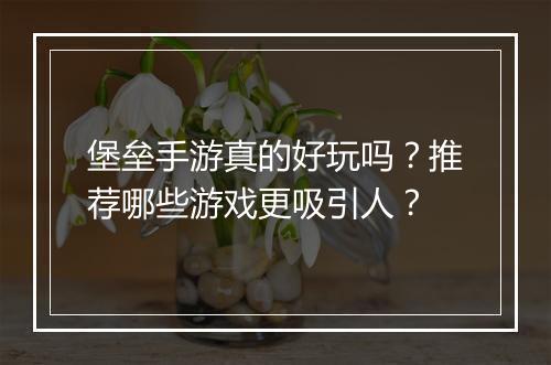 堡垒手游真的好玩吗？推荐哪些游戏更吸引人？