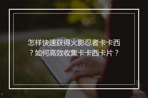 怎样快速获得火影忍者卡卡西？如何高效收集卡卡西卡片？