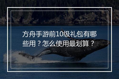 方舟手游前10级礼包有哪些用？怎么使用最划算？