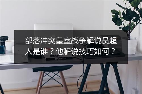 部落冲突皇室战争解说员超人是谁？他解说技巧如何？