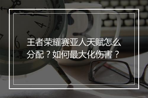 王者荣耀赛亚人天赋怎么分配？如何最大化伤害？