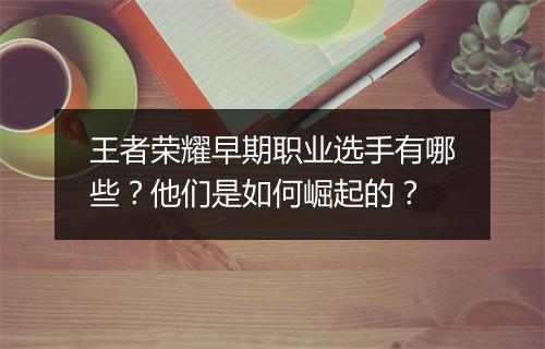 王者荣耀早期职业选手有哪些？他们是如何崛起的？