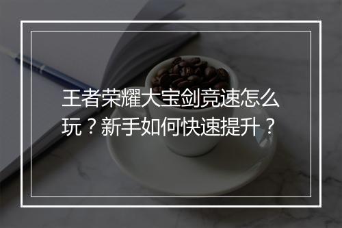 王者荣耀大宝剑竞速怎么玩？新手如何快速提升？