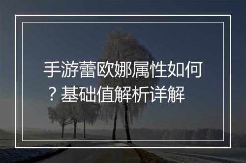 手游蕾欧娜属性如何？基础值解析详解