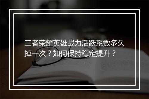 王者荣耀英雄战力活跃系数多久掉一次？如何保持稳定提升？