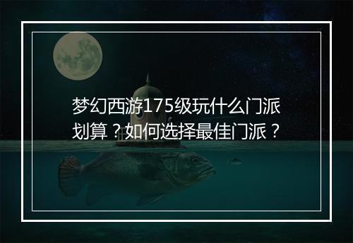 梦幻西游175级玩什么门派划算？如何选择最佳门派？