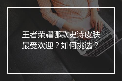王者荣耀哪款史诗皮肤最受欢迎？如何挑选？