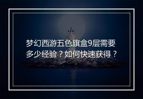 梦幻西游五色旗盒9层需要多少经验？如何快速获得？