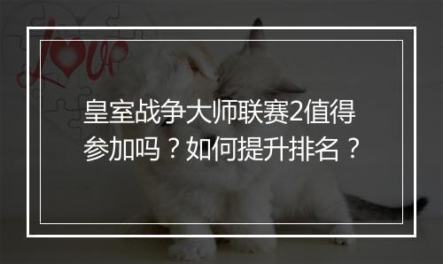 皇室战争大师联赛2值得参加吗？如何提升排名？