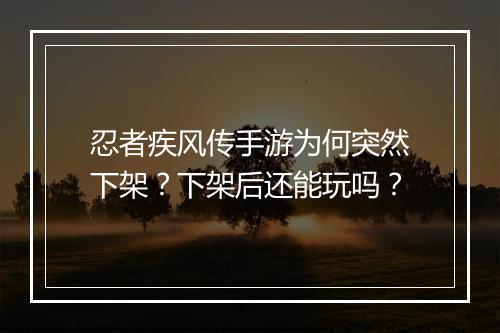 忍者疾风传手游为何突然下架？下架后还能玩吗？