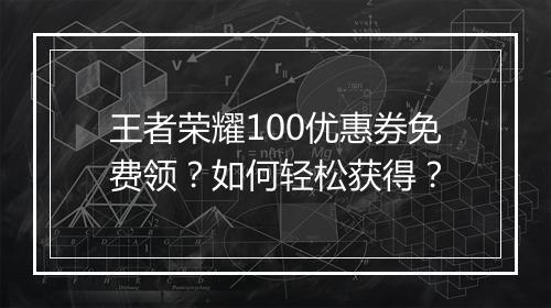 王者荣耀100优惠券免费领？如何轻松获得？