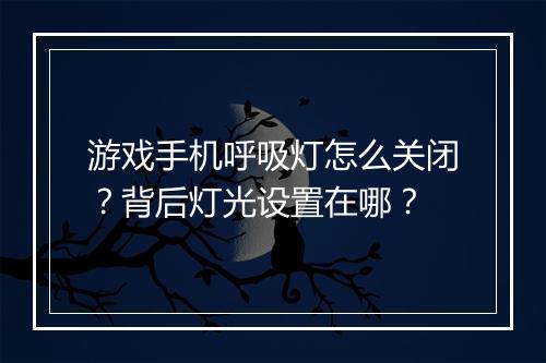 游戏手机呼吸灯怎么关闭？背后灯光设置在哪？