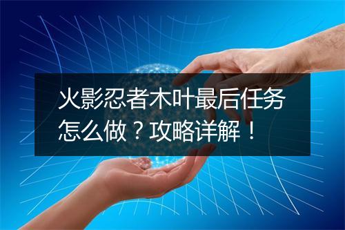 火影忍者木叶最后任务怎么做？攻略详解！