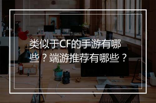 类似于CF的手游有哪些？端游推荐有哪些？