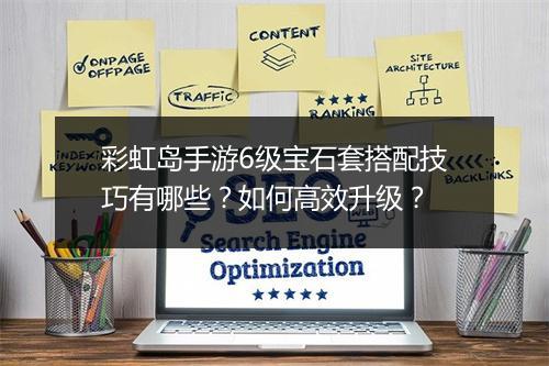 彩虹岛手游6级宝石套搭配技巧有哪些？如何高效升级？