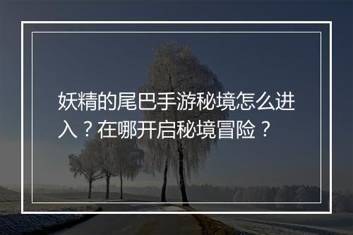 妖精的尾巴手游秘境怎么进入？在哪开启秘境冒险？