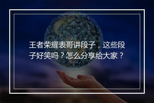 王者荣耀表哥讲段子，这些段子好笑吗？怎么分享给大家？