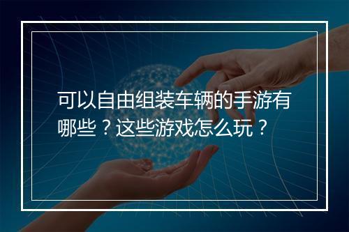 可以自由组装车辆的手游有哪些？这些游戏怎么玩？