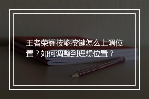 王者荣耀技能按键怎么上调位置？如何调整到理想位置？