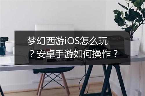 梦幻西游iOS怎么玩？安卓手游如何操作？