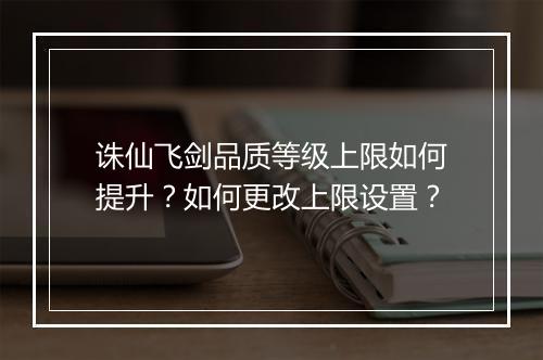 诛仙飞剑品质等级上限如何提升？如何更改上限设置？