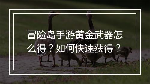 冒险岛手游黄金武器怎么得？如何快速获得？