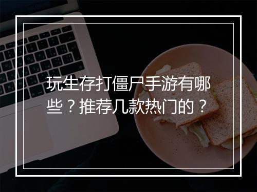 玩生存打僵尸手游有哪些？推荐几款热门的？