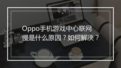 Oppo手机游戏中心联网慢是什么原因？如何解决？