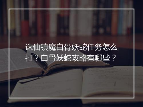 诛仙镇魔白骨妖蛇任务怎么打？白骨妖蛇攻略有哪些？