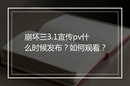 崩坏三3.1宣传pv什么时候发布？如何观看？